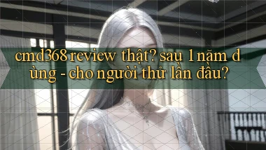 cmd368 review thật sau 1 năm dùng   cho người thử lần đầu
