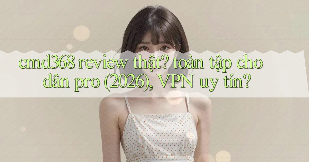 cmd368 review thật toàn tập cho dân pro (2026), VPN uy tín
