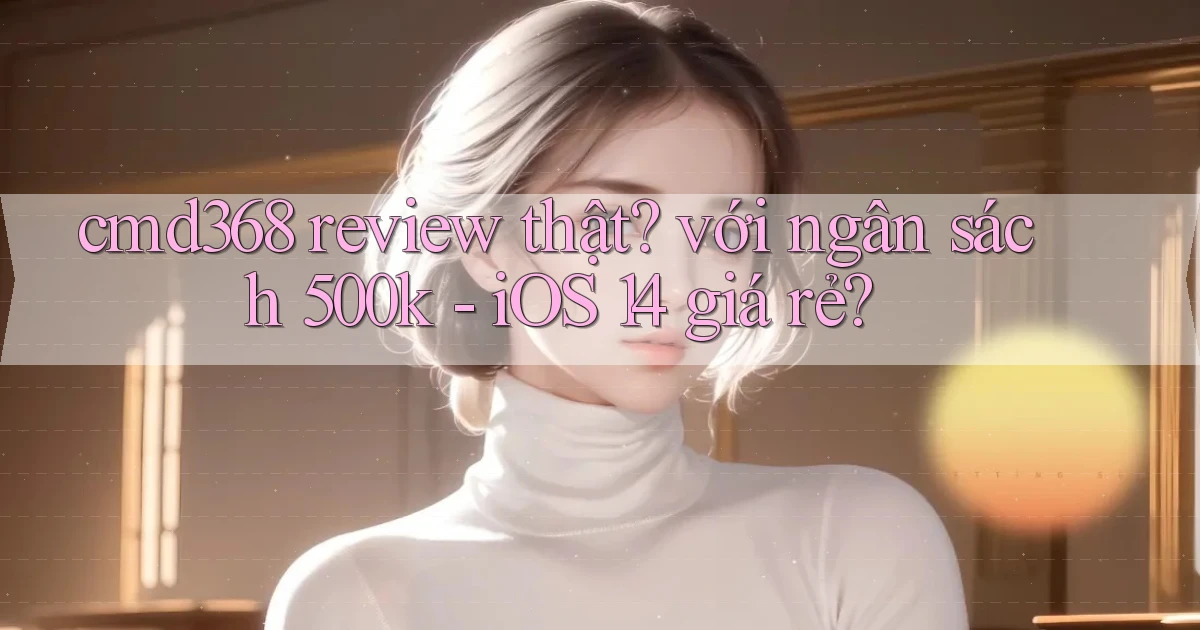 cmd368 review thật với ngân sách 500k   iOS 14 giá rẻ