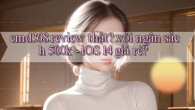 cmd368 review thật với ngân sách 500k   iOS 14 giá rẻ