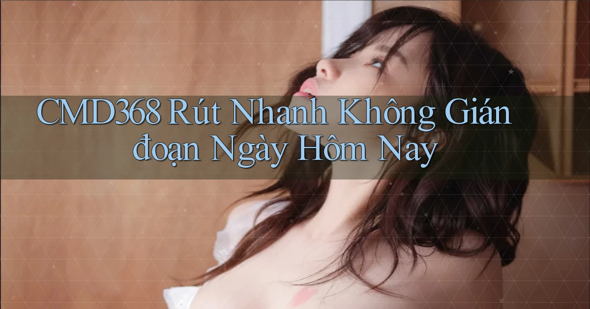 cmd368 rút nhanh không gián đoạn ngày hôm nay
