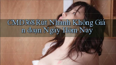 cmd368 rút nhanh không gián đoạn ngày hôm nay