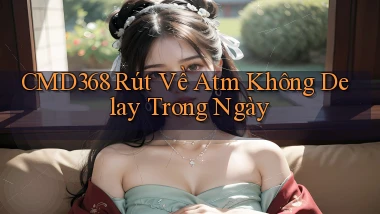 cmd368 rút về atm không delay trong ngày