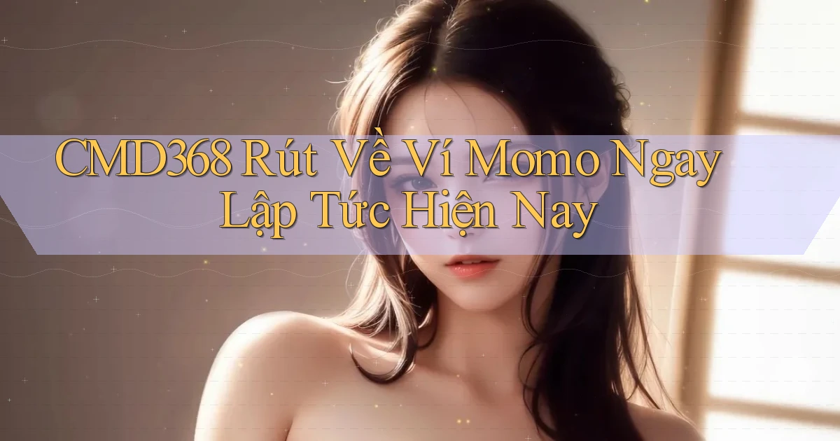 cmd368 rút về ví momo ngay lập tức hiện nay