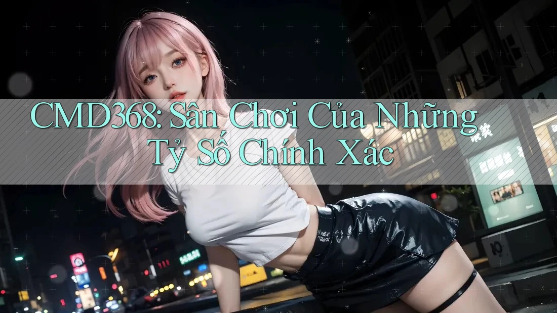 CMD368: Sân Chơi Của Những Tỷ Số Chính Xác CMD368: Sân Chơi Của Những Tỷ Số Chính Xác