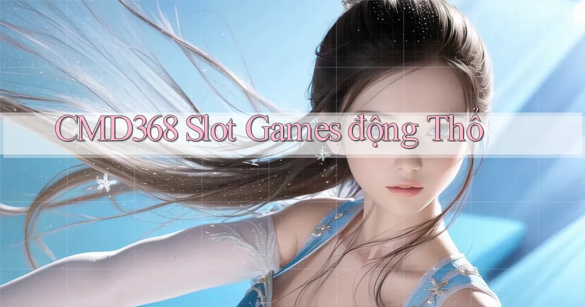 cmd368  slot games động thổ