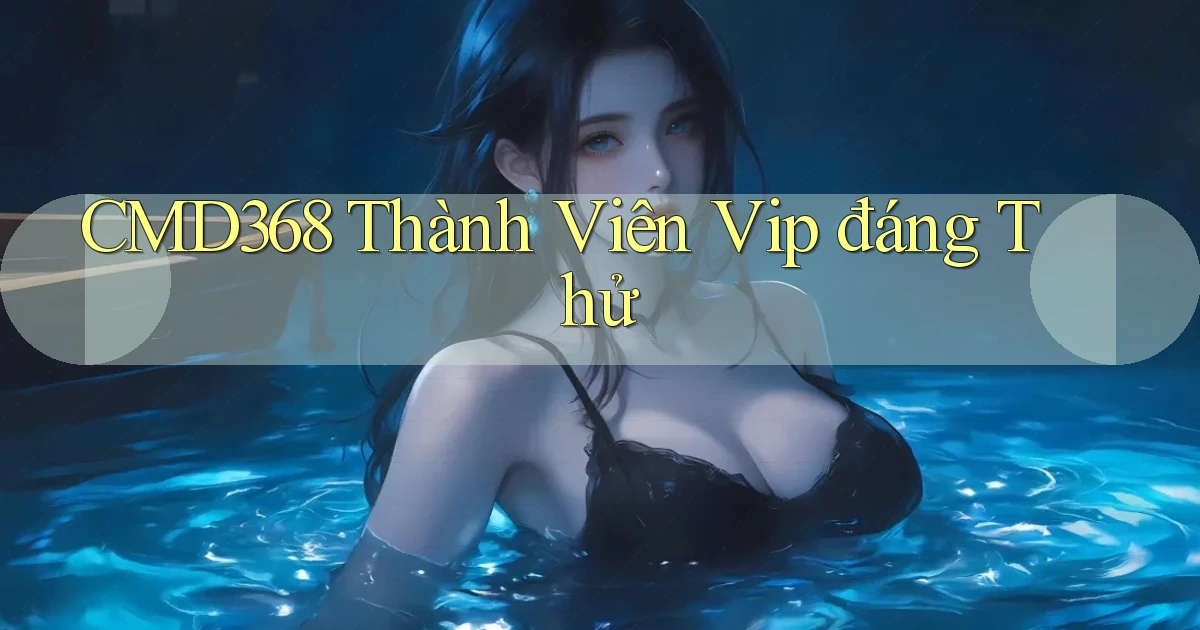 cmd368 thành viên vip đáng thử