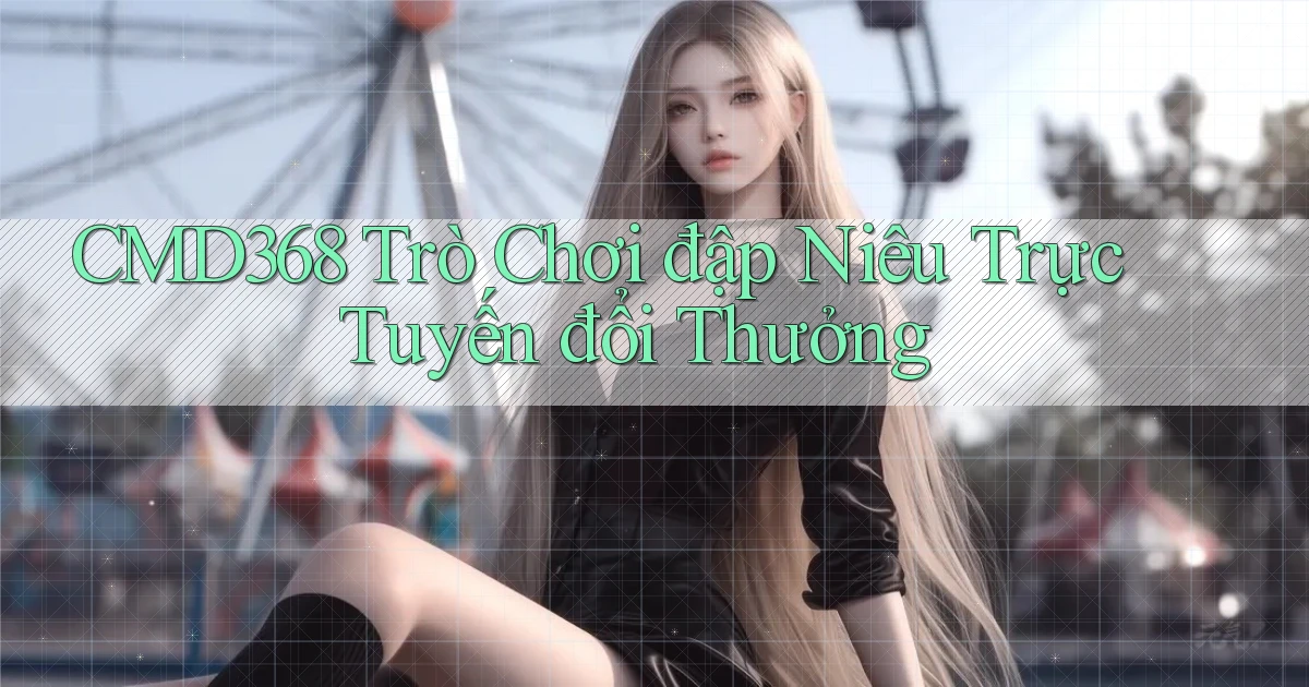 cmd368  trò chơi đập niêu trực tuyến đổi thưởng