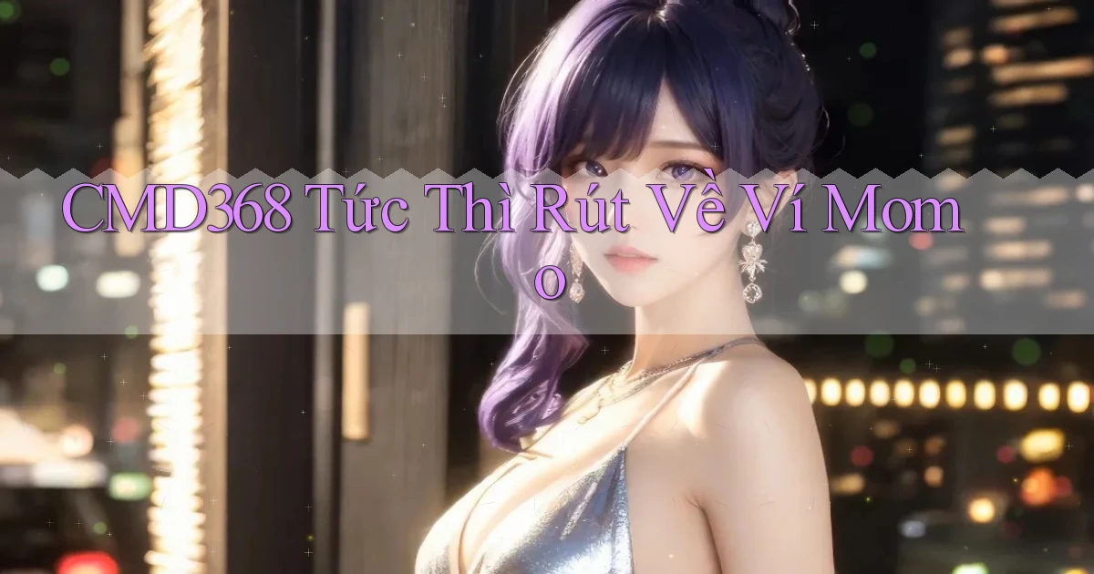 cmd368 tức thì rút về ví momo
