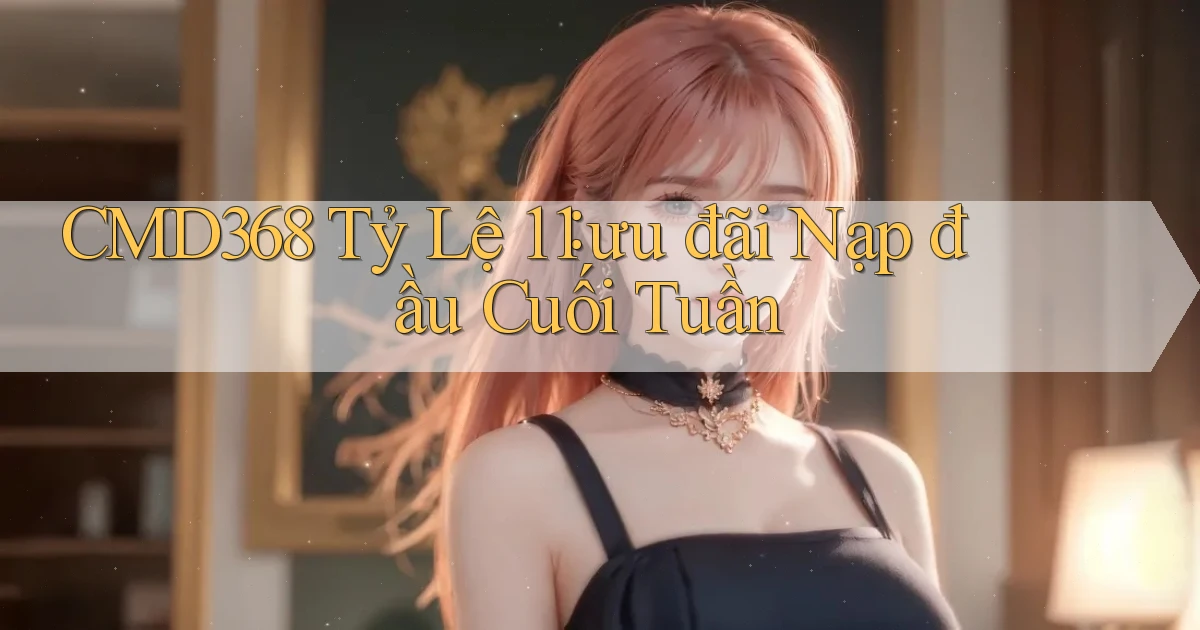 cmd368 tỷ lệ 1：1 ưu đãi nạp đầu cuối tuần