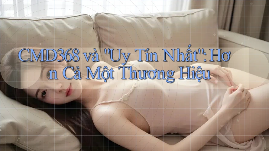 CMD368 và “Uy Tín Nhất”: Hơn Cả Một Thương Hiệu