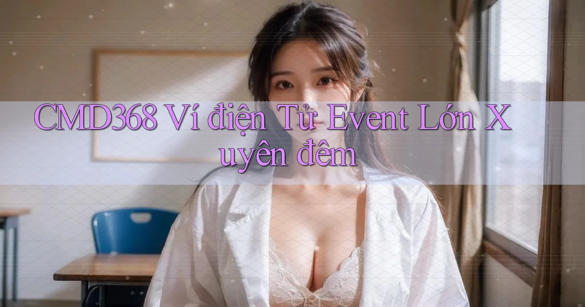 cmd368 ví điện tử event lớn xuyên đêm