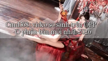 Cmd368 video so sánh trên OPPO phiên bản mới nhất 2026