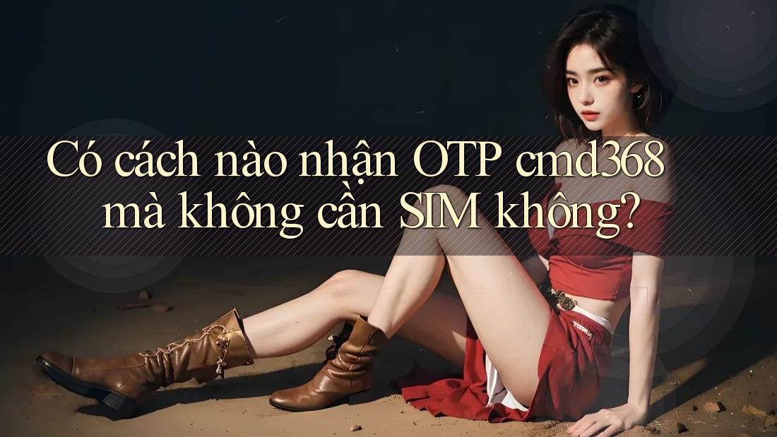 Có cách nào nhận OTP cmd368 mà không cần SIM không? Có cách nào nhận OTP cmd368 mà không cần SIM không?