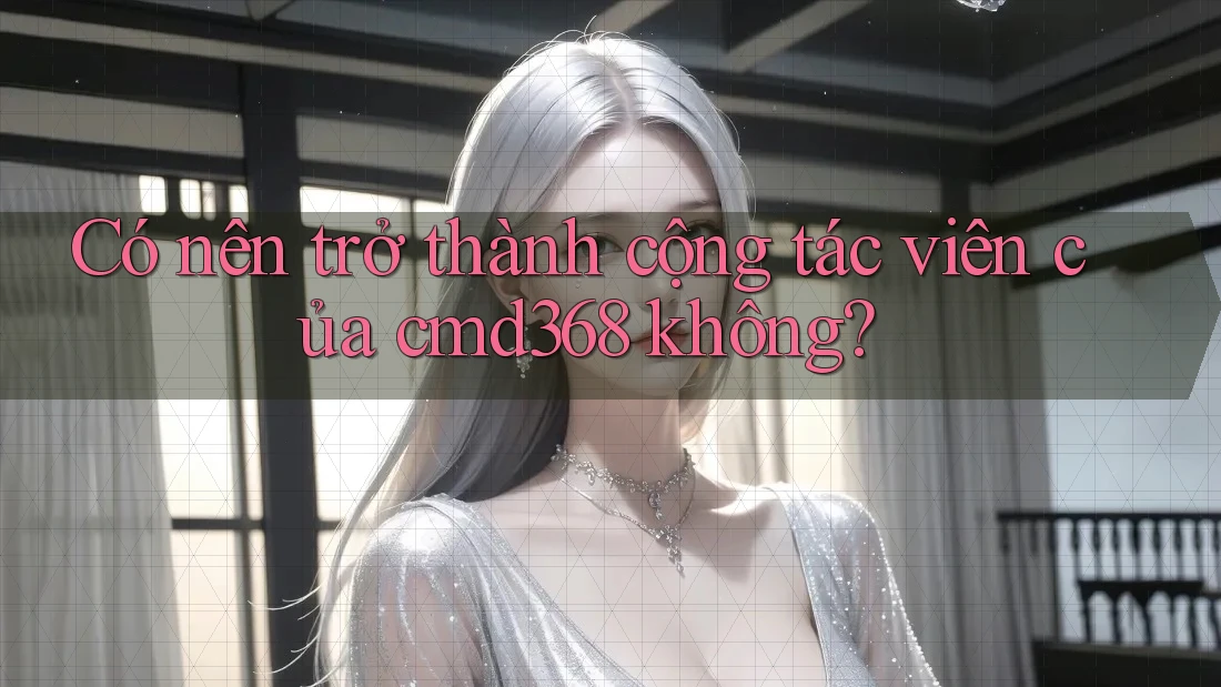 Có nên trở thành cộng tác viên của cmd368 không?