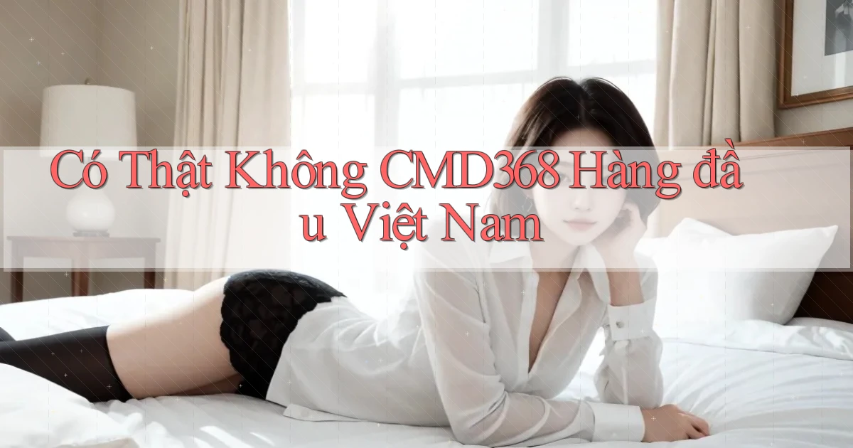 có thật không cmd368 hàng đầu việt nam