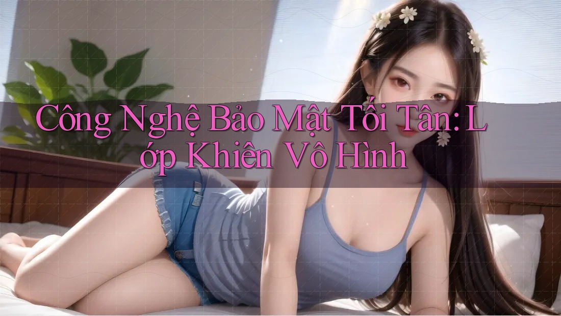 Công Nghệ Bảo Mật Tối Tân: Lớp Khiên Vô Hình