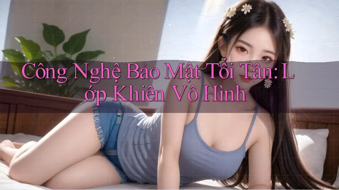 Công Nghệ Bảo Mật Tối Tân: Lớp Khiên Vô Hình Công Nghệ Bảo Mật Tối Tân: Lớp Khiên Vô Hình
