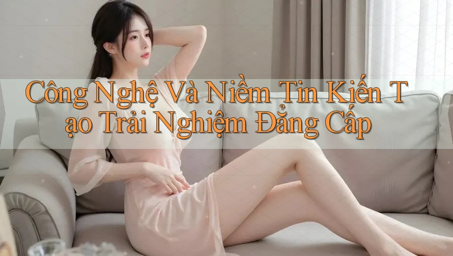Công Nghệ Và Niềm Tin Kiến Tạo Trải Nghiệm Đẳng Cấp