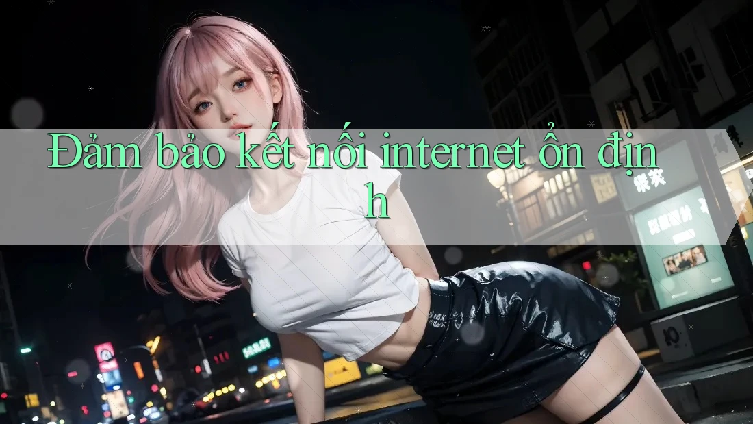 Đảm bảo kết nối internet ổn định