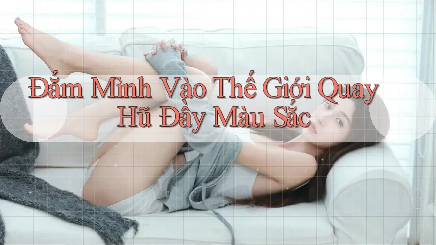 Đắm Mình Vào Thế Giới Quay Hũ Đầy Màu Sắc