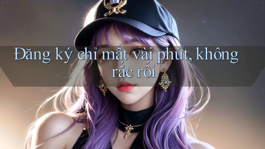 Đăng ký chỉ mất vài phút, không rắc rối Đăng ký chỉ mất vài phút, không rắc rối