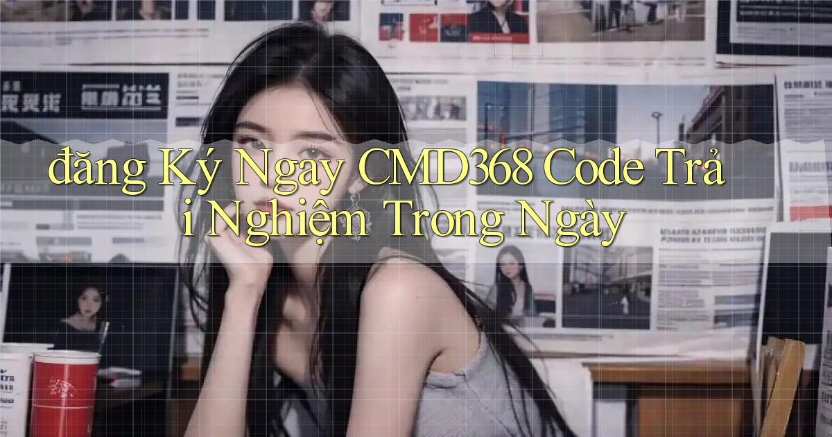 đăng ký ngay cmd368 code trải nghiệm trong ngày
