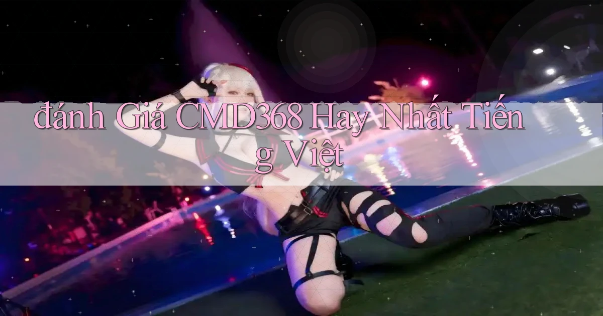 đánh giá cmd368 hay nhất tiếng việt
