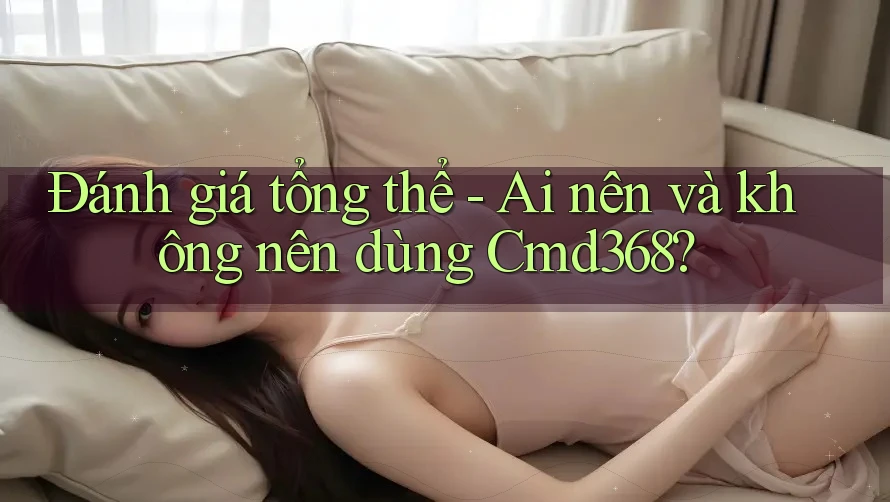 Đánh giá tổng thể - Ai nên và không nên dùng Cmd368?