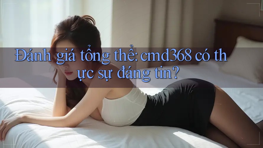 Đánh giá tổng thể: cmd368 có thực sự đáng tin?