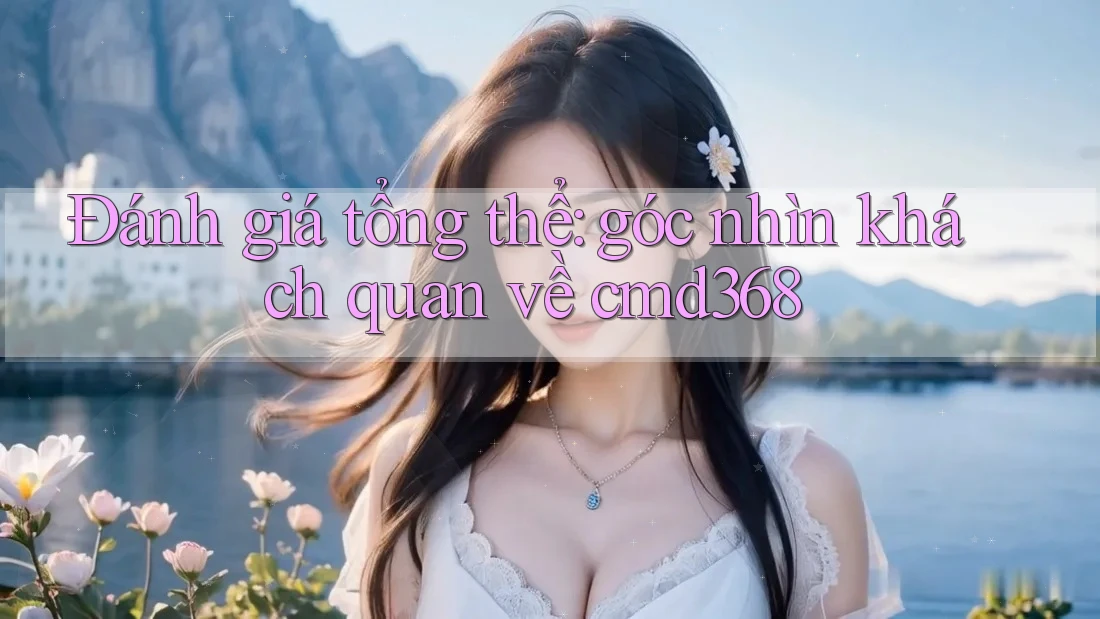 Đánh giá tổng thể: góc nhìn khách quan về cmd368 Đánh giá tổng thể: góc nhìn khách quan về cmd368