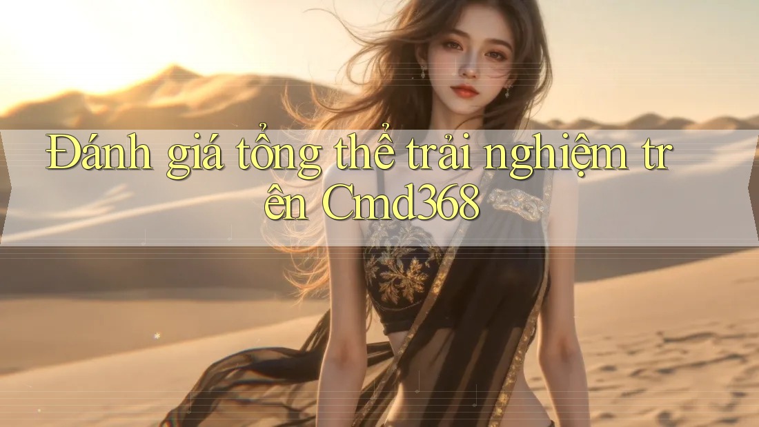 Đánh giá tổng thể trải nghiệm trên Cmd368 Đánh giá tổng thể trải nghiệm trên Cmd368