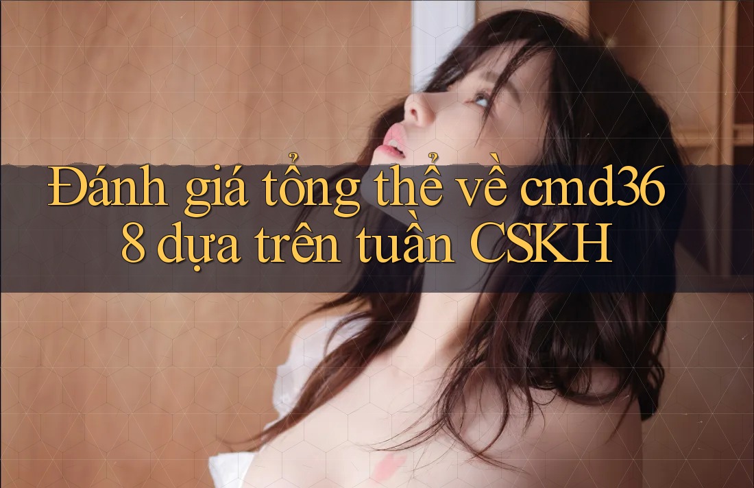 Đánh giá tổng thể về cmd368 dựa trên tuần CSKH Đánh giá tổng thể về cmd368 dựa trên tuần CSKH