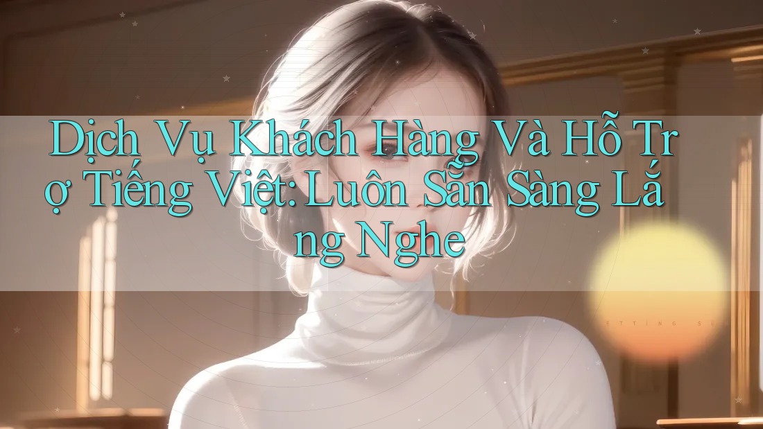 Dịch Vụ Khách Hàng Và Hỗ Trợ Tiếng Việt: Luôn Sẵn Sàng Lắng Nghe