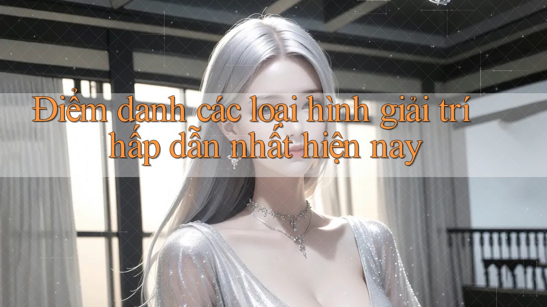 Điểm danh các loại hình giải trí hấp dẫn nhất hiện nay