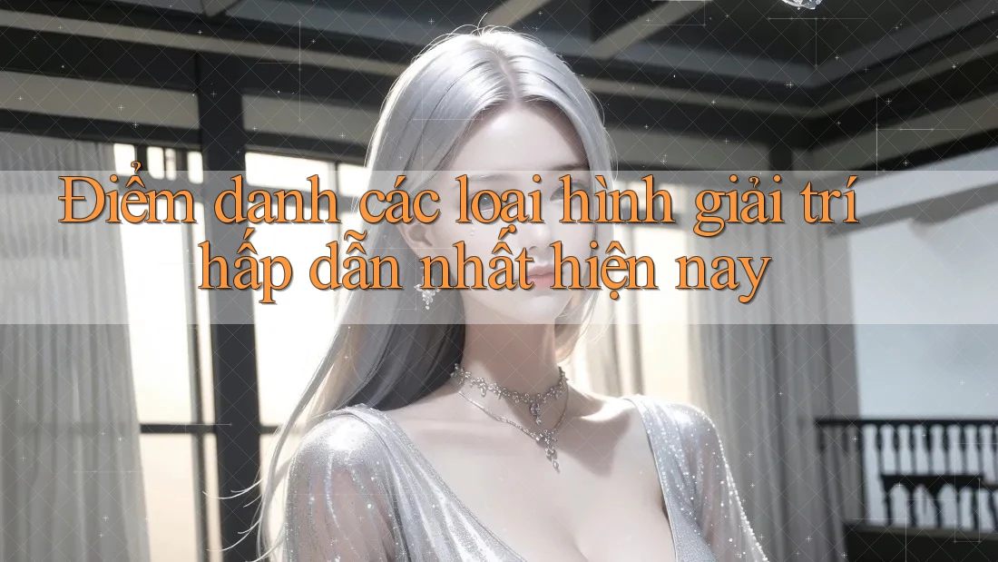 Điểm danh các loại hình giải trí hấp dẫn nhất hiện nay