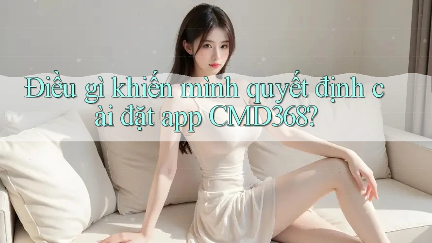 Điều gì khiến mình quyết định cài đặt app CMD368? Điều gì khiến mình quyết định cài đặt app CMD368?