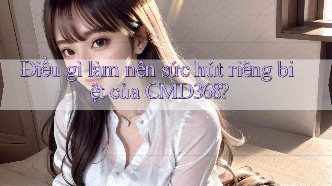 Điều gì làm nên sức hút riêng biệt của CMD368?