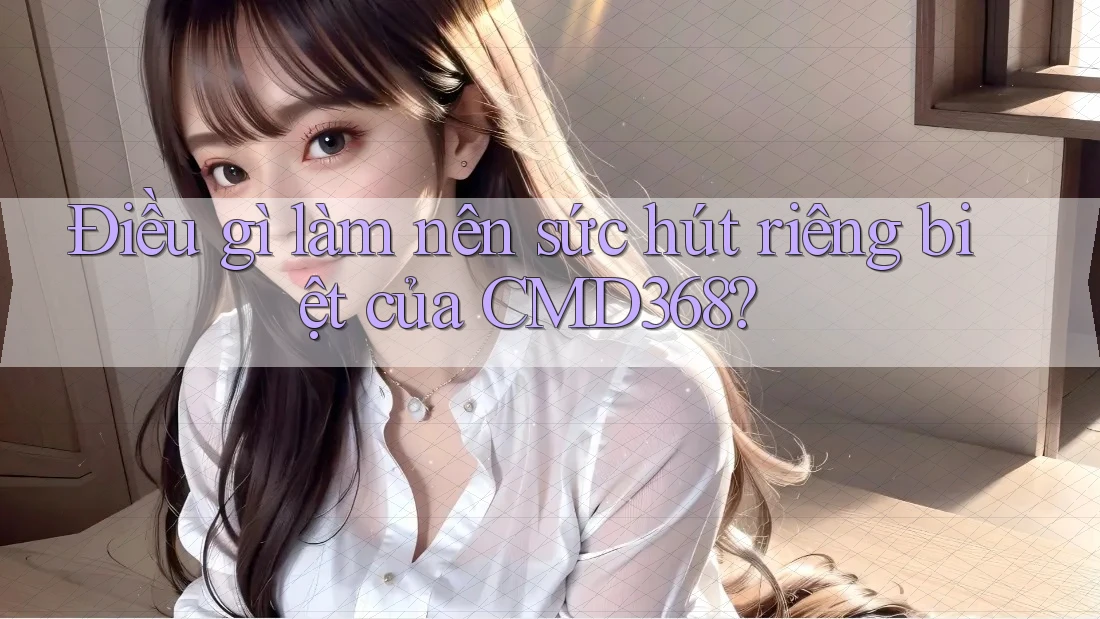 Điều gì làm nên sức hút riêng biệt của CMD368?