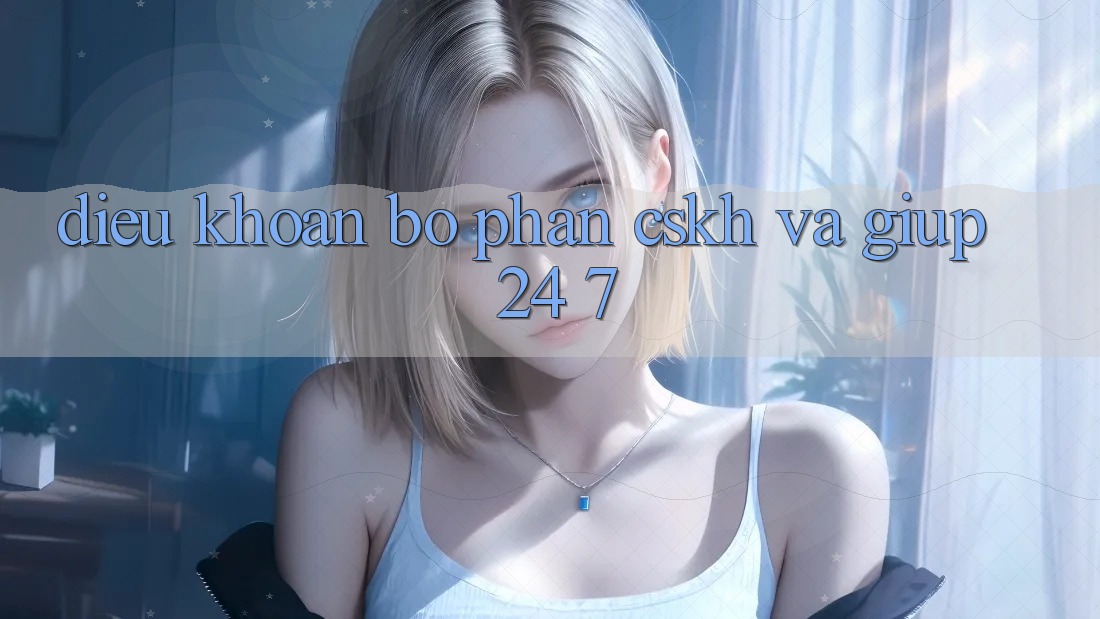 Điều khoản Bộ phận CSKH Và Giúp 24/7
