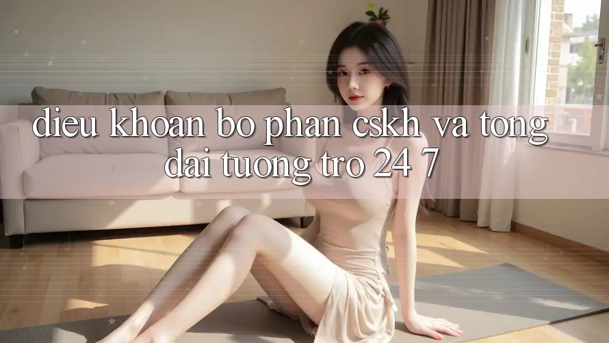 Điều khoản Bộ phận CSKH Và Tổng đài tương trợ 24/7 Điều khoản Bộ phận CSKH Và Tổng đài tương trợ 24/7