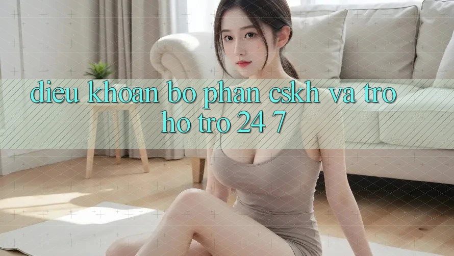 Điều khoản Bộ phận CSKH Và Trợ hỗ trợ 24/7