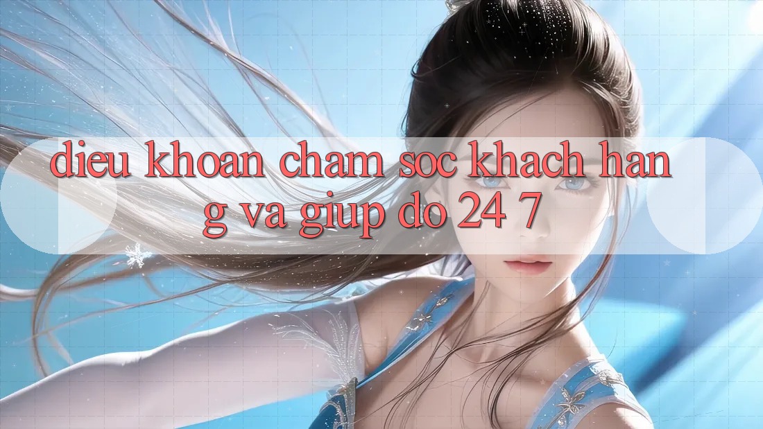 Điều khoản Chăm Sóc Khách Hàng Và Giúp đỡ 24/7