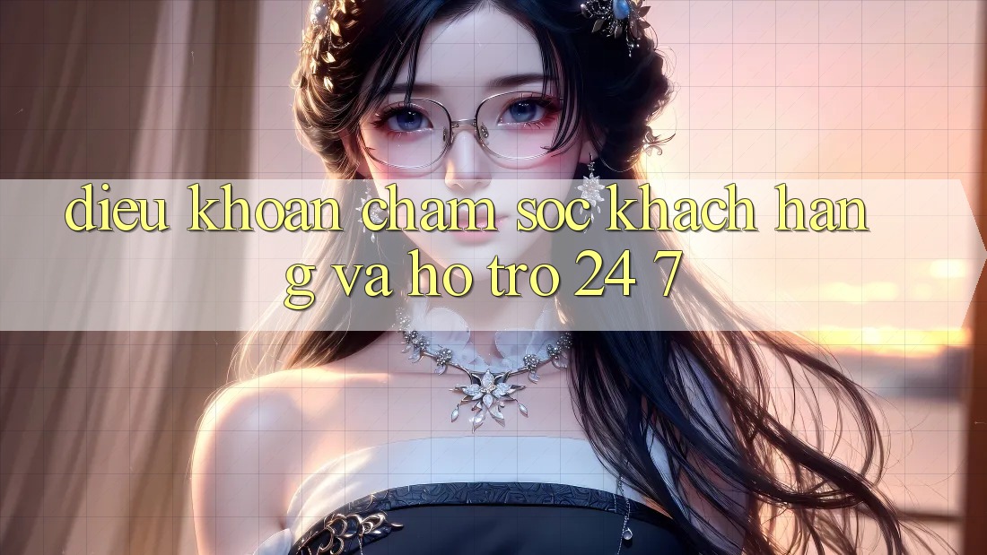 Điều khoản Chăm Sóc Khách Hàng Và Hỗ Trợ 24/7 Điều khoản Chăm Sóc Khách Hàng Và Hỗ Trợ 24/7