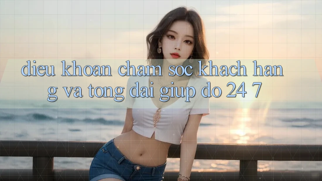 Điều khoản Chăm Sóc Khách Hàng Và Tổng đài giúp đỡ 24/7