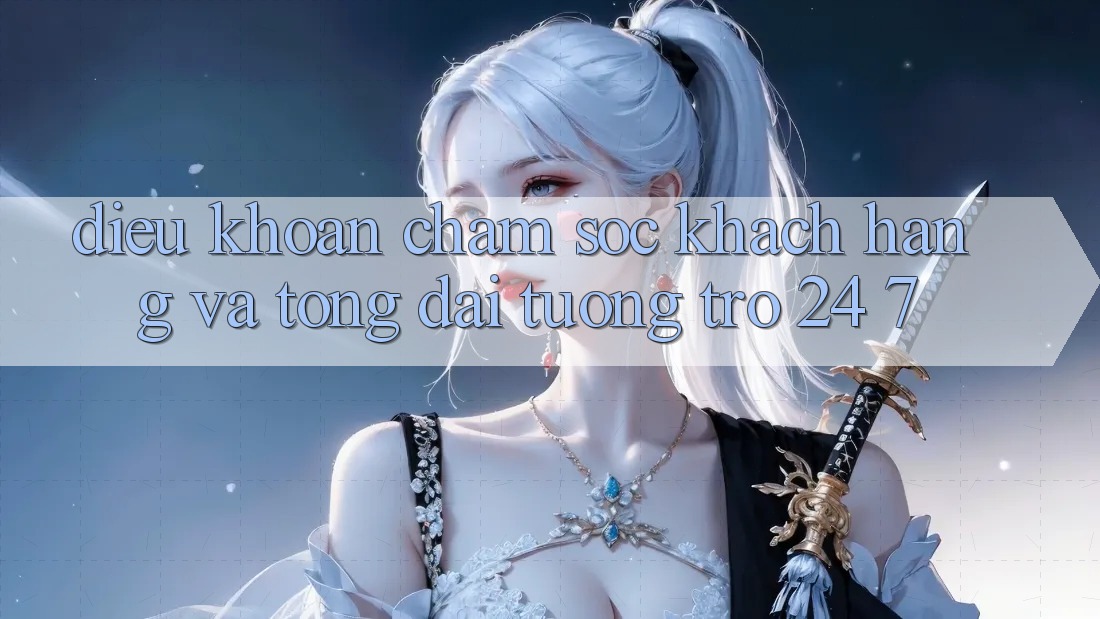 Điều khoản Chăm Sóc Khách Hàng Và Tổng đài tương trợ 24/7