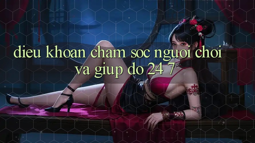 Điều khoản Chăm Sóc Người chơi Và Giúp đỡ 24/7 Điều khoản Chăm Sóc Người chơi Và Giúp đỡ 24/7