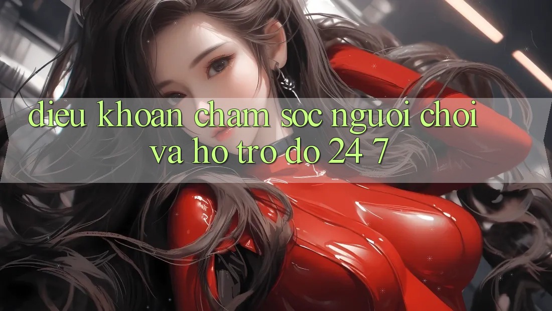 Điều khoản Chăm Sóc Người chơi Và Hỗ trợ đỡ 24/7