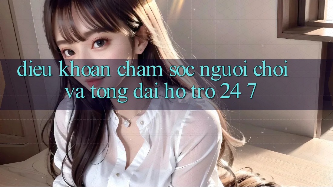 Điều khoản Chăm Sóc Người chơi Và Tổng đài hỗ trợ 24/7