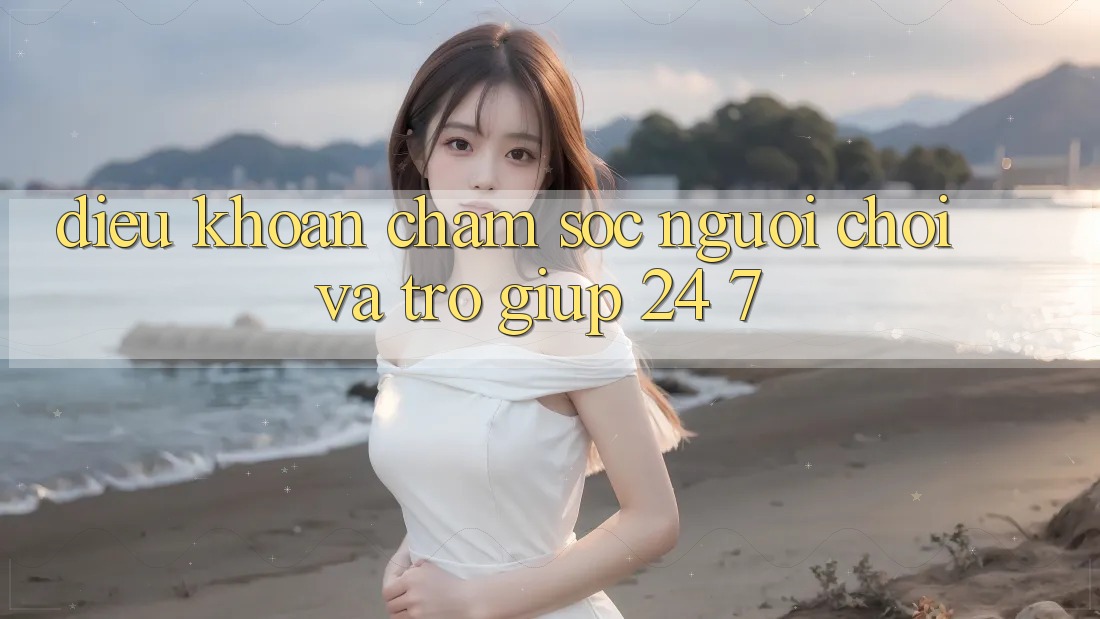 Điều khoản Chăm Sóc Người chơi Và Trợ giúp 24/7